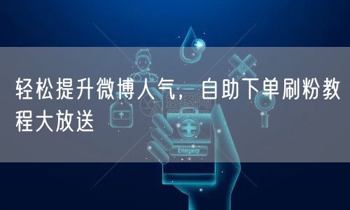 轻松提升微博人气，自助下单刷粉教程大放送