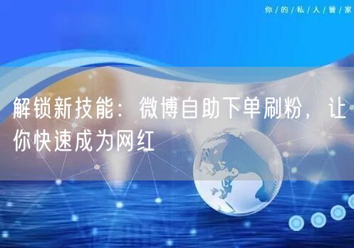 解锁新技能：微博自助下单刷粉，让你快速成为网红