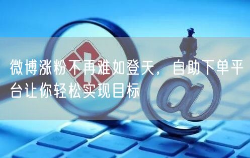 微博涨粉不再难如登天，自助下单平台让你轻松实现目标