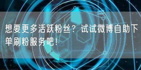 想要更多活跃粉丝？试试微博自助下单刷粉服务吧！