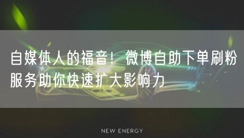 自媒体人的福音！微博自助下单刷粉服务助你快速扩大影响力