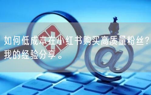 如何低成本在小红书购买高质量粉丝？我的经验分享。