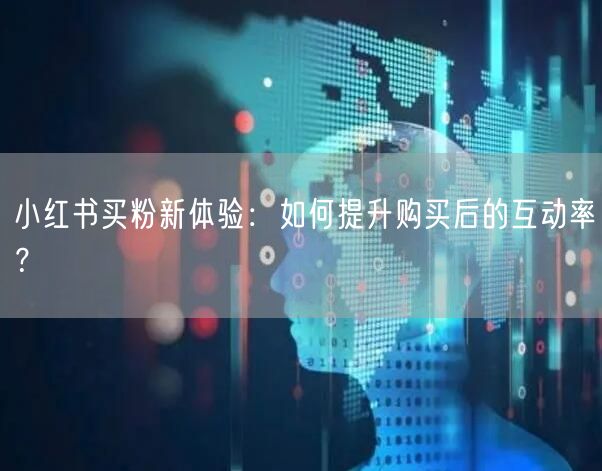 小红书买粉新体验：如何提升购买后的互动率？