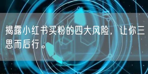 揭露小红书买粉的四大风险，让你三思而后行。